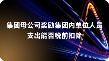 集团母公司奖励集团内单位人员支出能否税前扣除