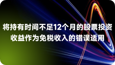 将持有时间不足12个月的股票投资收益作为免税收入的错误适用