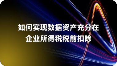 如何实现数据资产充分在企业所得税税前扣除