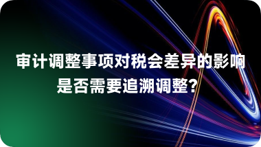 审计调整事项对税会差异的影响 -是否需要追溯调整